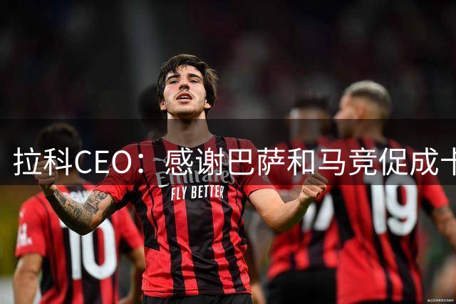 拉科CEO：感谢巴萨和马竞促成卡萨多和希门尼斯加盟 首要目标保级